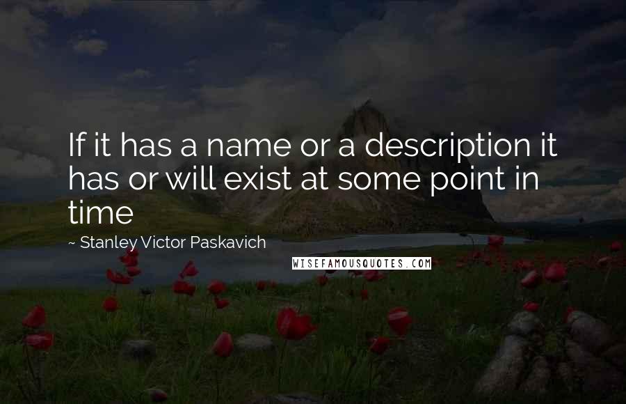 Stanley Victor Paskavich Quotes: If it has a name or a description it has or will exist at some point in time