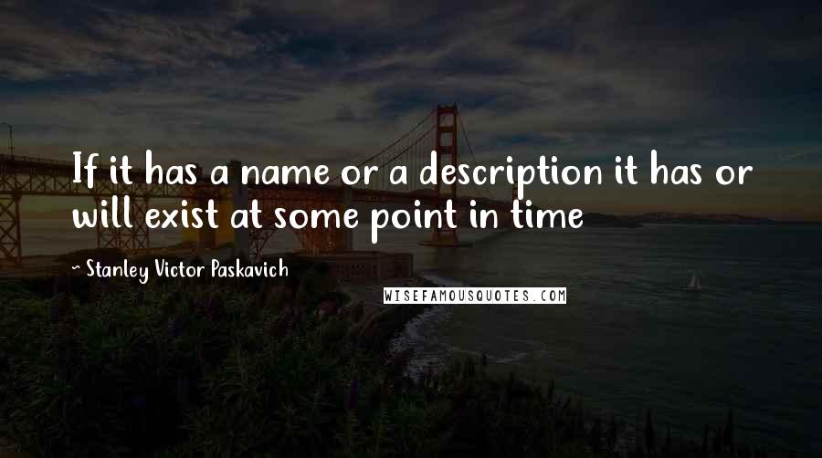 Stanley Victor Paskavich Quotes: If it has a name or a description it has or will exist at some point in time