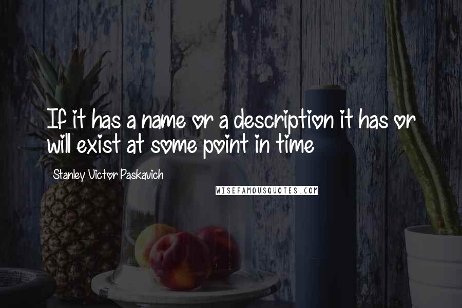 Stanley Victor Paskavich Quotes: If it has a name or a description it has or will exist at some point in time