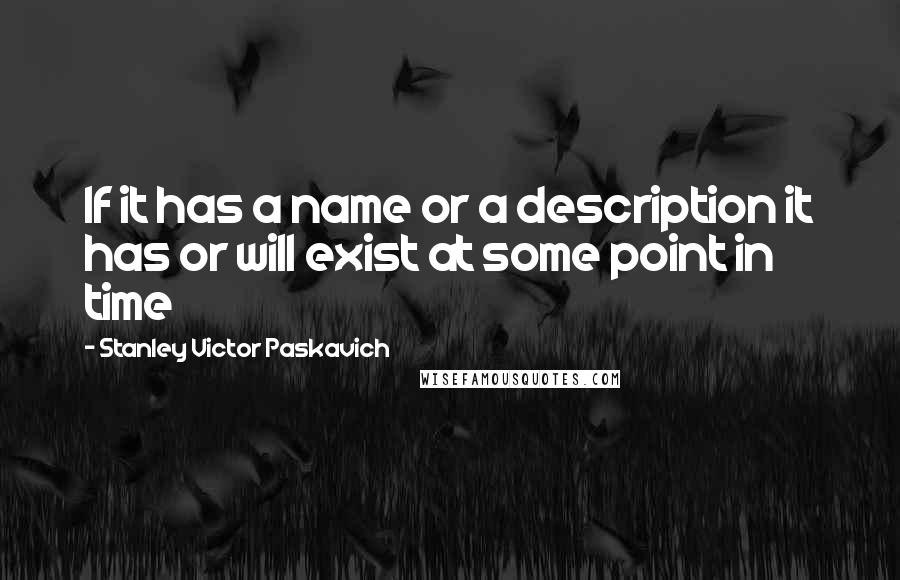 Stanley Victor Paskavich Quotes: If it has a name or a description it has or will exist at some point in time