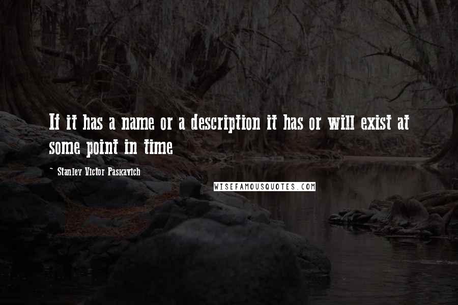 Stanley Victor Paskavich Quotes: If it has a name or a description it has or will exist at some point in time