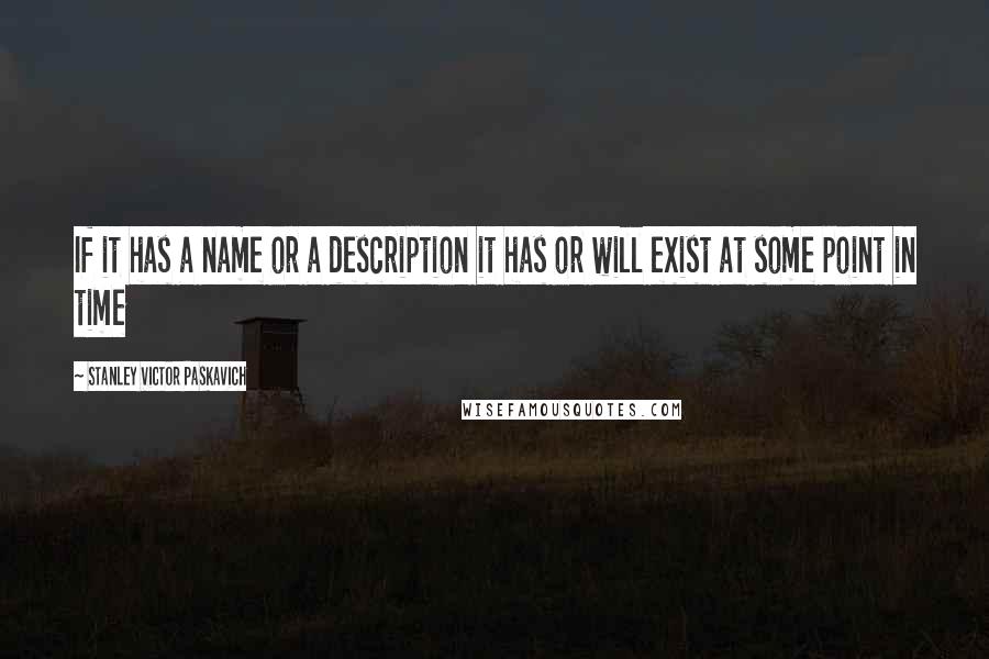 Stanley Victor Paskavich Quotes: If it has a name or a description it has or will exist at some point in time