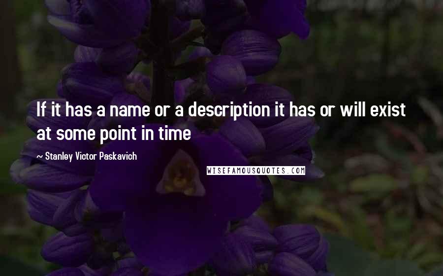 Stanley Victor Paskavich Quotes: If it has a name or a description it has or will exist at some point in time