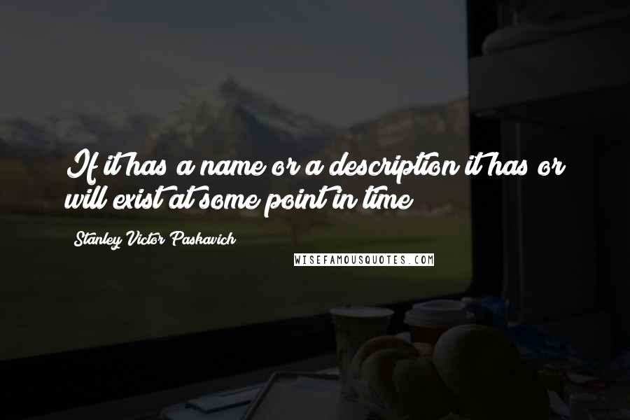 Stanley Victor Paskavich Quotes: If it has a name or a description it has or will exist at some point in time