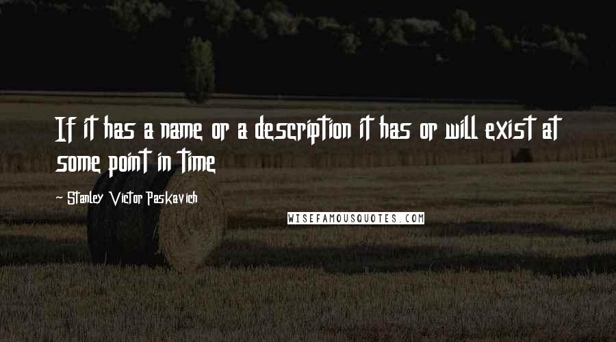 Stanley Victor Paskavich Quotes: If it has a name or a description it has or will exist at some point in time