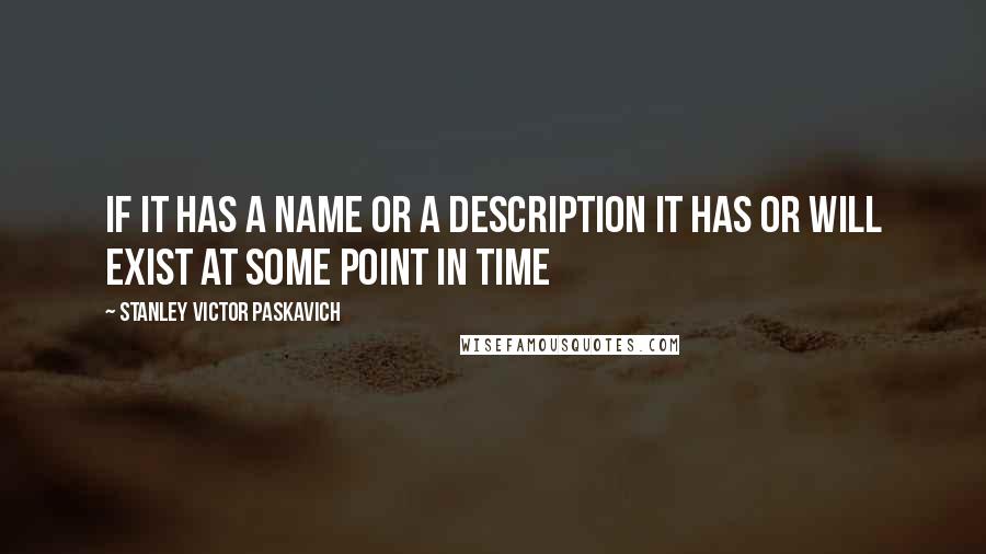 Stanley Victor Paskavich Quotes: If it has a name or a description it has or will exist at some point in time