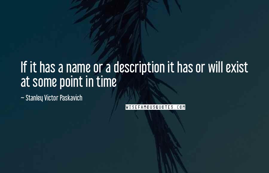 Stanley Victor Paskavich Quotes: If it has a name or a description it has or will exist at some point in time