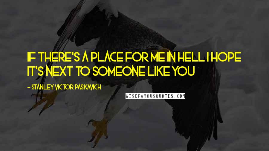 Stanley Victor Paskavich Quotes: If there's a place for me in Hell I hope it's next to someone like you