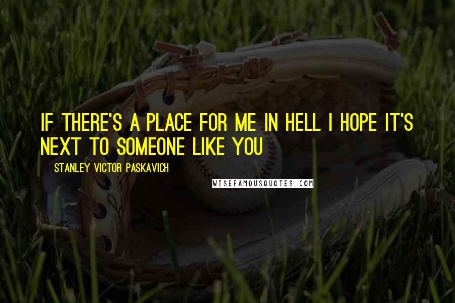 Stanley Victor Paskavich Quotes: If there's a place for me in Hell I hope it's next to someone like you