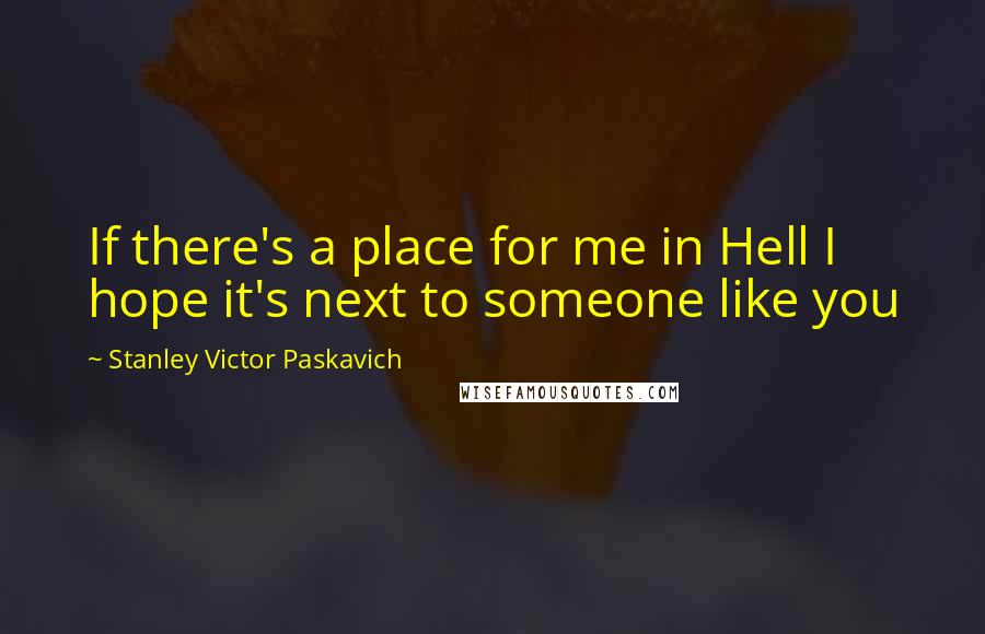 Stanley Victor Paskavich Quotes: If there's a place for me in Hell I hope it's next to someone like you