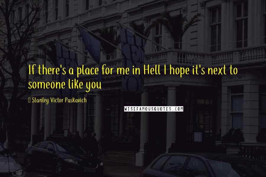 Stanley Victor Paskavich Quotes: If there's a place for me in Hell I hope it's next to someone like you
