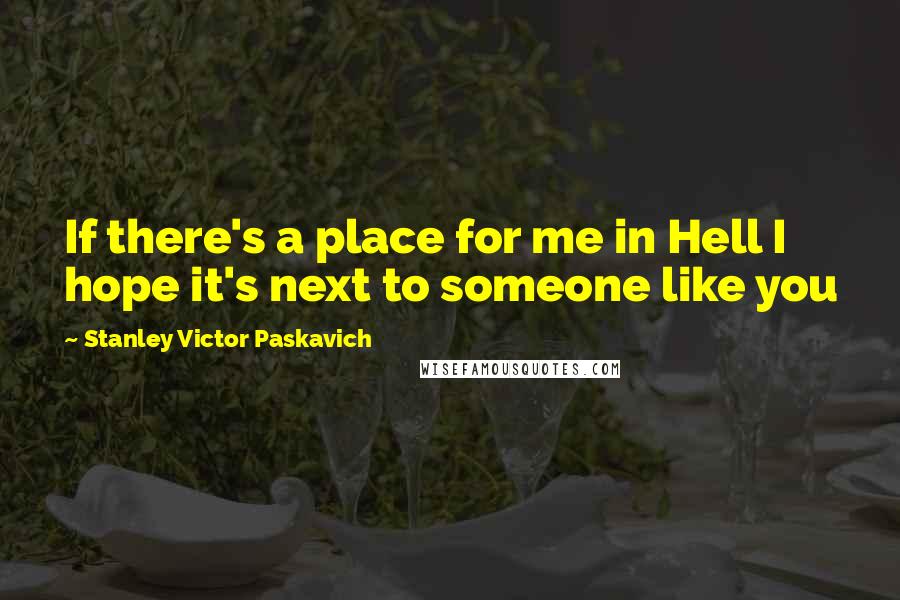 Stanley Victor Paskavich Quotes: If there's a place for me in Hell I hope it's next to someone like you