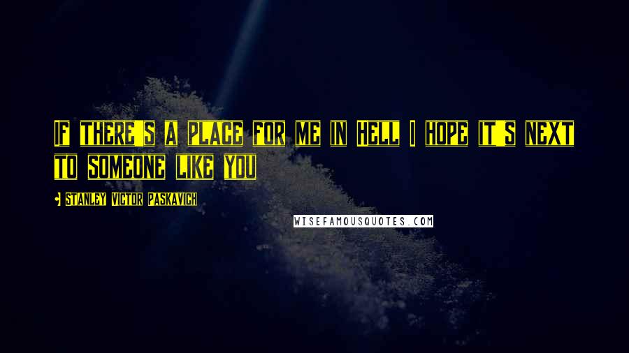 Stanley Victor Paskavich Quotes: If there's a place for me in Hell I hope it's next to someone like you