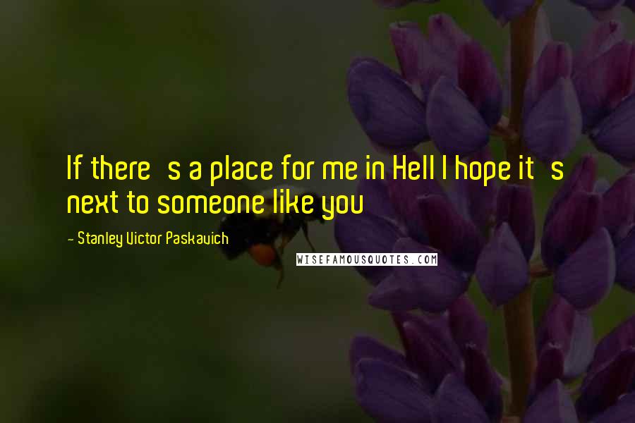 Stanley Victor Paskavich Quotes: If there's a place for me in Hell I hope it's next to someone like you