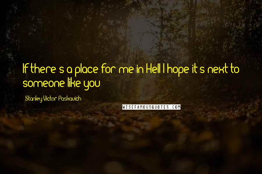 Stanley Victor Paskavich Quotes: If there's a place for me in Hell I hope it's next to someone like you