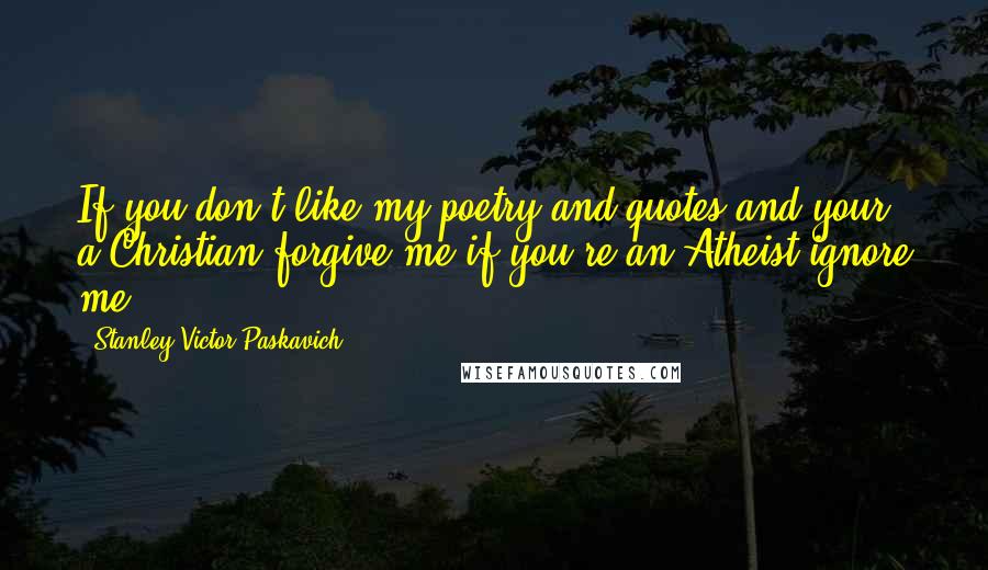 Stanley Victor Paskavich Quotes: If you don't like my poetry and quotes and your a Christian forgive me if you're an Atheist ignore me