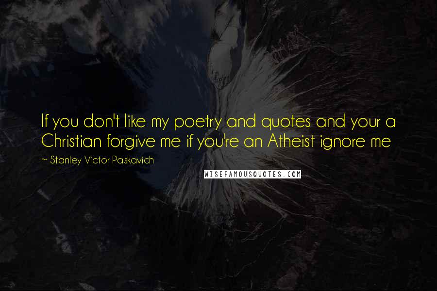 Stanley Victor Paskavich Quotes: If you don't like my poetry and quotes and your a Christian forgive me if you're an Atheist ignore me