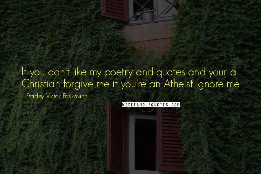 Stanley Victor Paskavich Quotes: If you don't like my poetry and quotes and your a Christian forgive me if you're an Atheist ignore me