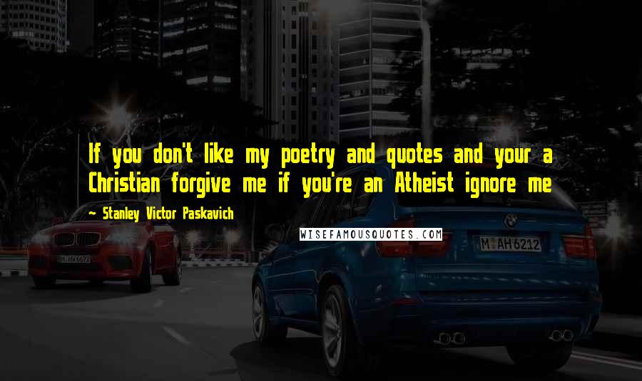 Stanley Victor Paskavich Quotes: If you don't like my poetry and quotes and your a Christian forgive me if you're an Atheist ignore me