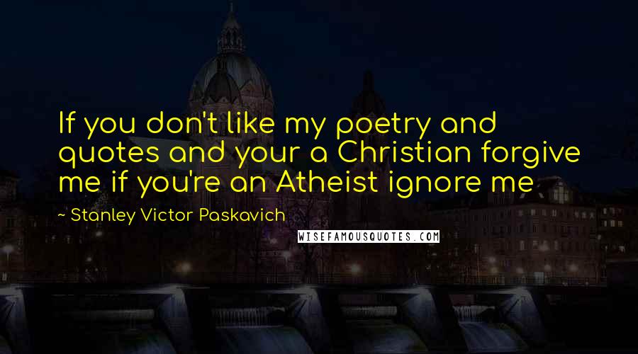 Stanley Victor Paskavich Quotes: If you don't like my poetry and quotes and your a Christian forgive me if you're an Atheist ignore me