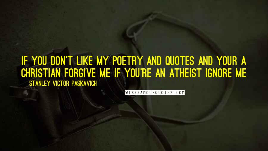 Stanley Victor Paskavich Quotes: If you don't like my poetry and quotes and your a Christian forgive me if you're an Atheist ignore me