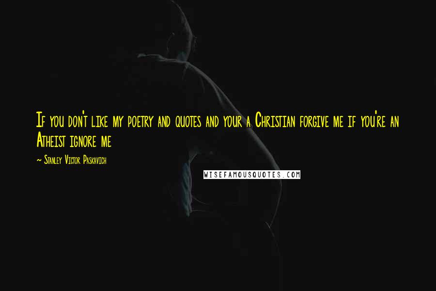 Stanley Victor Paskavich Quotes: If you don't like my poetry and quotes and your a Christian forgive me if you're an Atheist ignore me