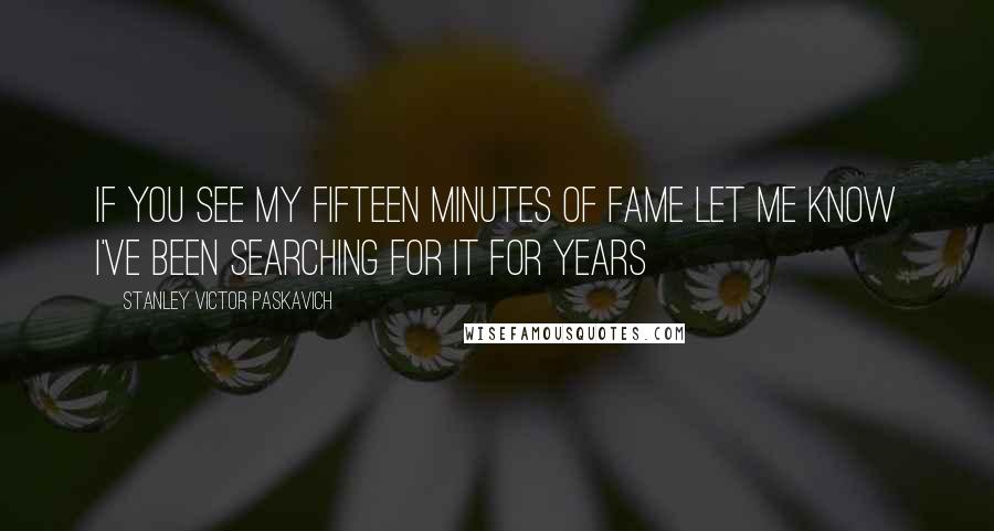 Stanley Victor Paskavich Quotes: If you see my fifteen minutes of fame let me know I've been searching for it for years