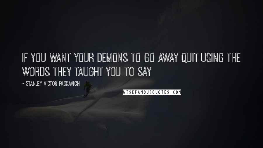 Stanley Victor Paskavich Quotes: If you want your Demons to go away quit using the words they taught you to say