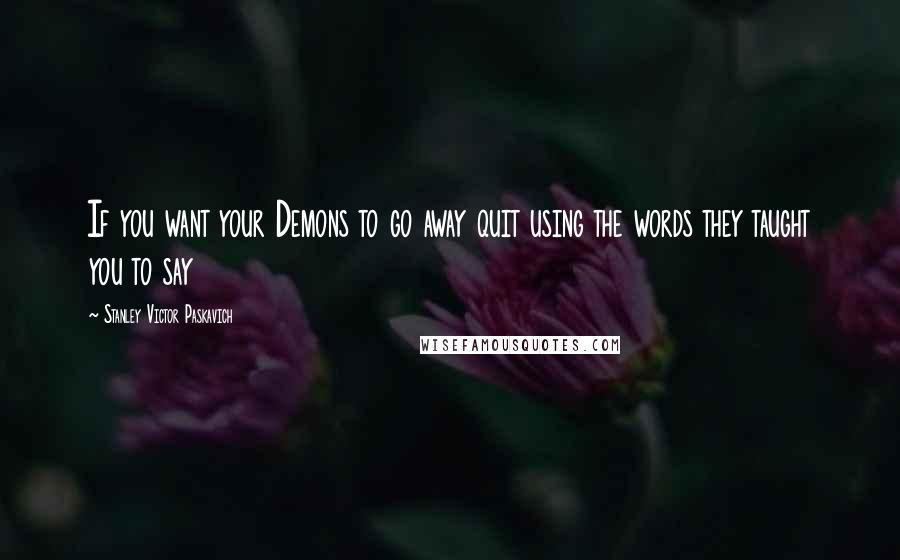 Stanley Victor Paskavich Quotes: If you want your Demons to go away quit using the words they taught you to say