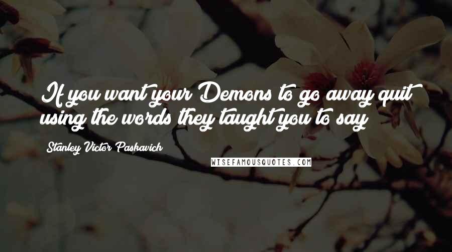 Stanley Victor Paskavich Quotes: If you want your Demons to go away quit using the words they taught you to say