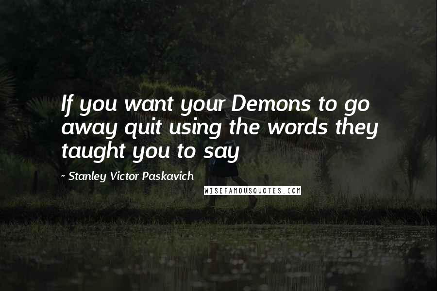 Stanley Victor Paskavich Quotes: If you want your Demons to go away quit using the words they taught you to say