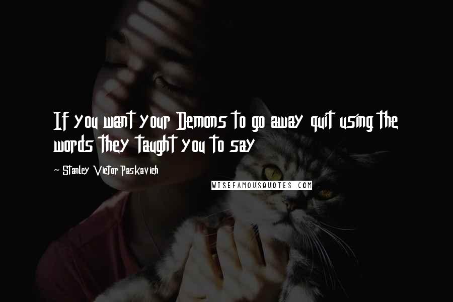 Stanley Victor Paskavich Quotes: If you want your Demons to go away quit using the words they taught you to say