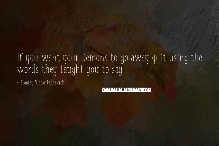 Stanley Victor Paskavich Quotes: If you want your Demons to go away quit using the words they taught you to say