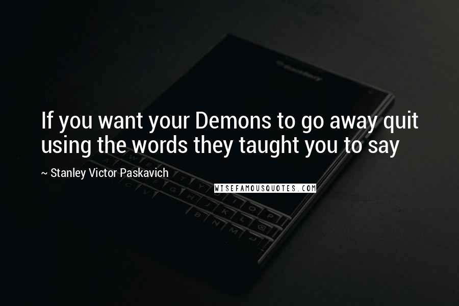 Stanley Victor Paskavich Quotes: If you want your Demons to go away quit using the words they taught you to say