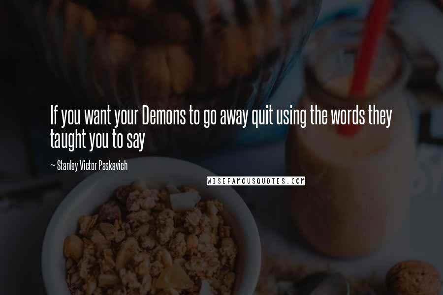 Stanley Victor Paskavich Quotes: If you want your Demons to go away quit using the words they taught you to say