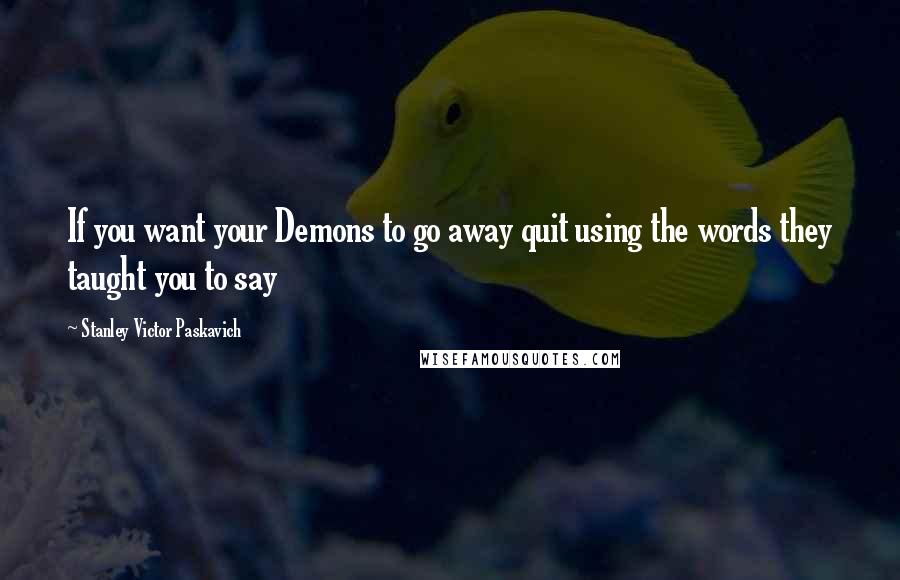 Stanley Victor Paskavich Quotes: If you want your Demons to go away quit using the words they taught you to say