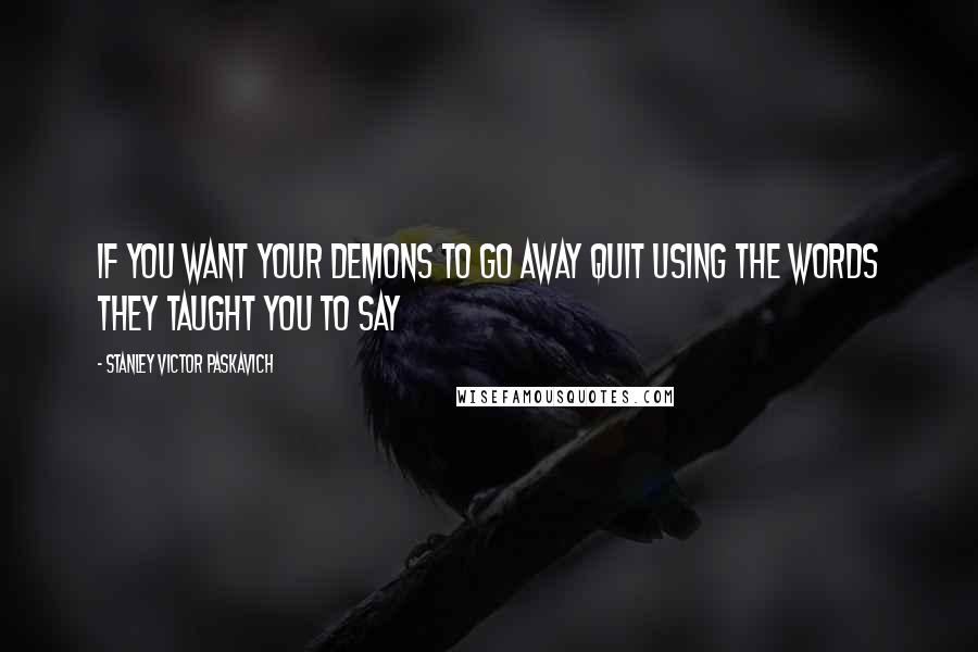 Stanley Victor Paskavich Quotes: If you want your Demons to go away quit using the words they taught you to say