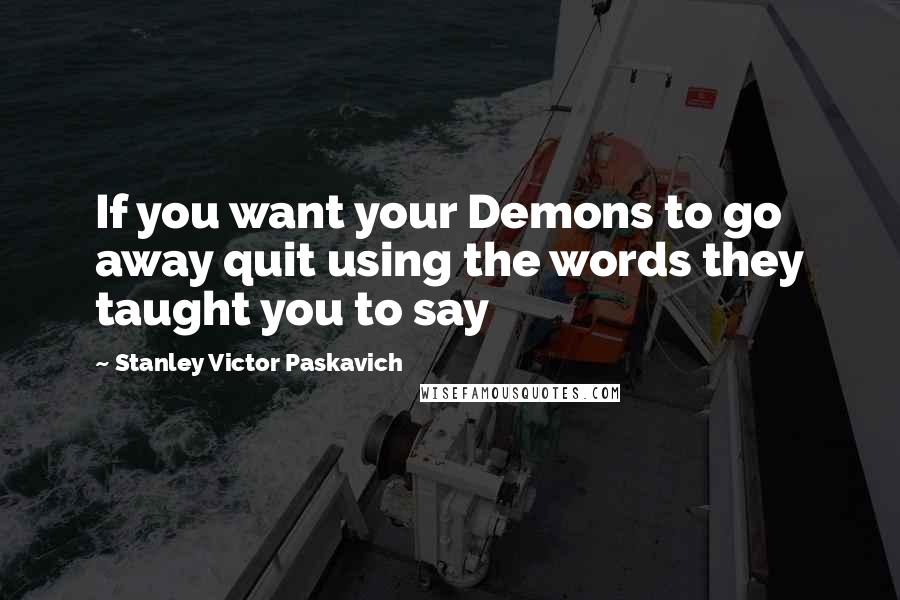 Stanley Victor Paskavich Quotes: If you want your Demons to go away quit using the words they taught you to say