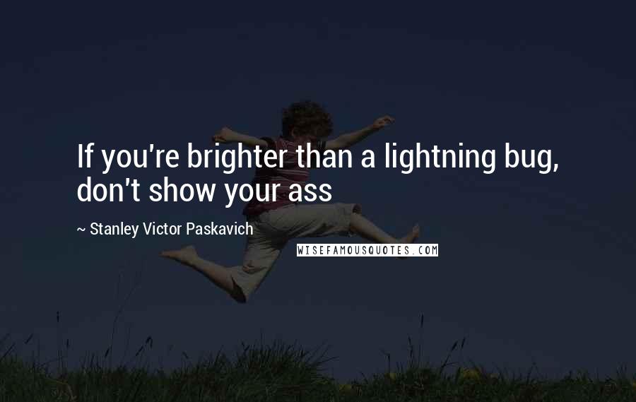 Stanley Victor Paskavich Quotes: If you're brighter than a lightning bug, don't show your ass