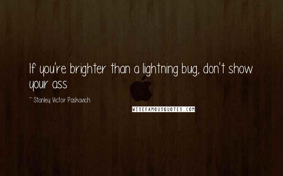 Stanley Victor Paskavich Quotes: If you're brighter than a lightning bug, don't show your ass