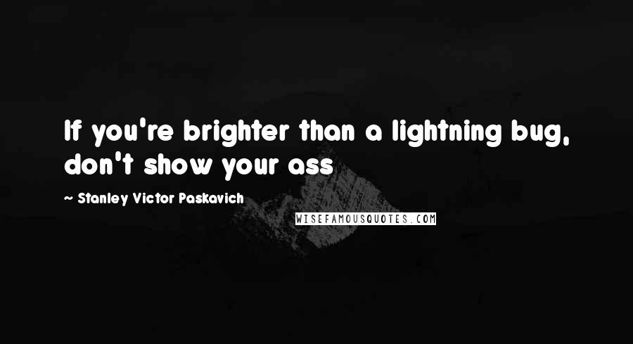 Stanley Victor Paskavich Quotes: If you're brighter than a lightning bug, don't show your ass