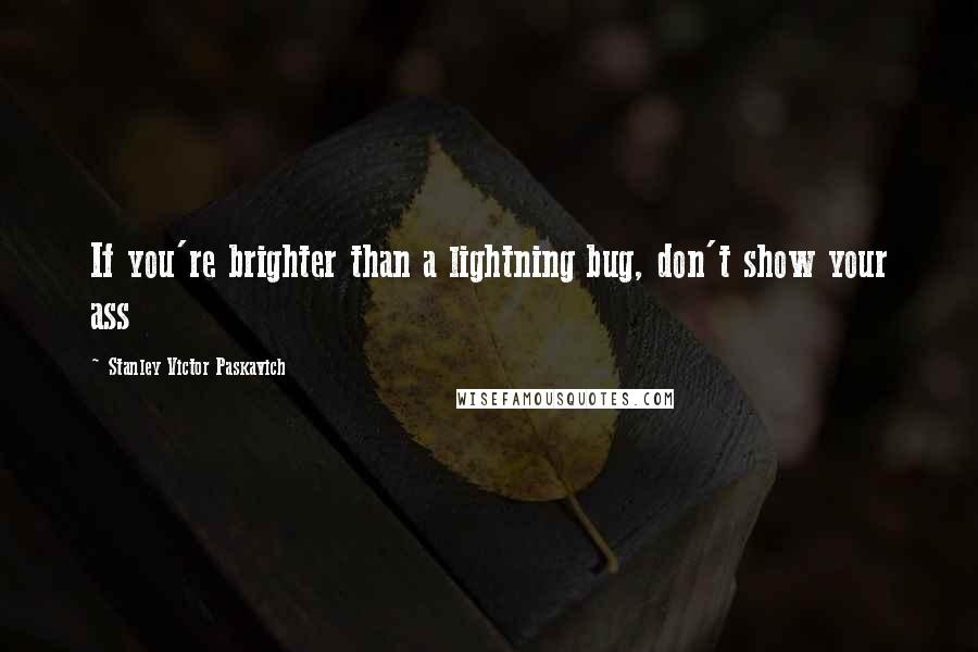 Stanley Victor Paskavich Quotes: If you're brighter than a lightning bug, don't show your ass