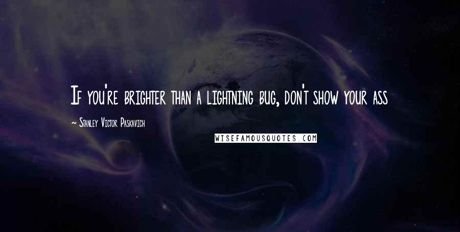 Stanley Victor Paskavich Quotes: If you're brighter than a lightning bug, don't show your ass