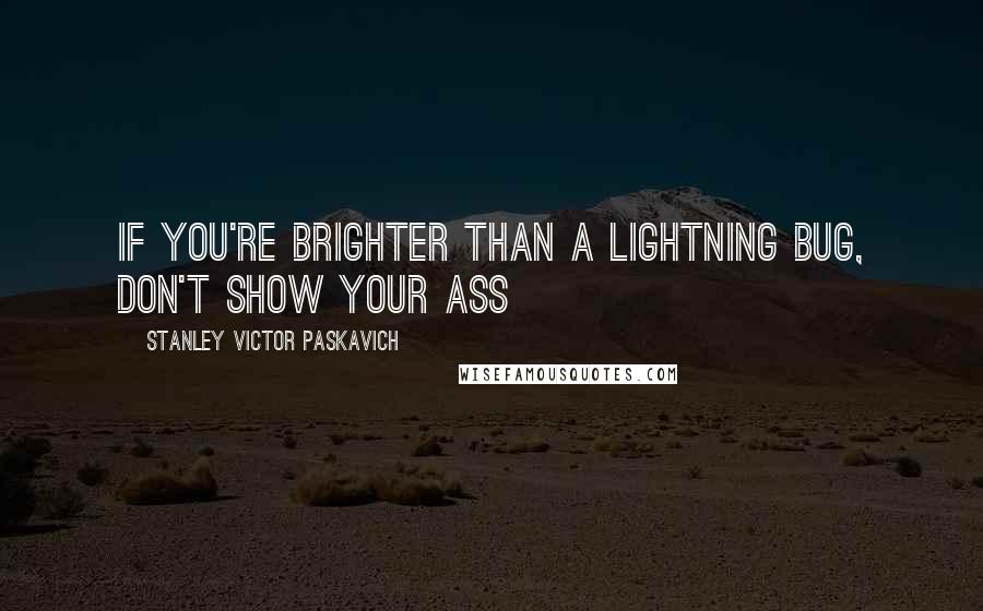 Stanley Victor Paskavich Quotes: If you're brighter than a lightning bug, don't show your ass