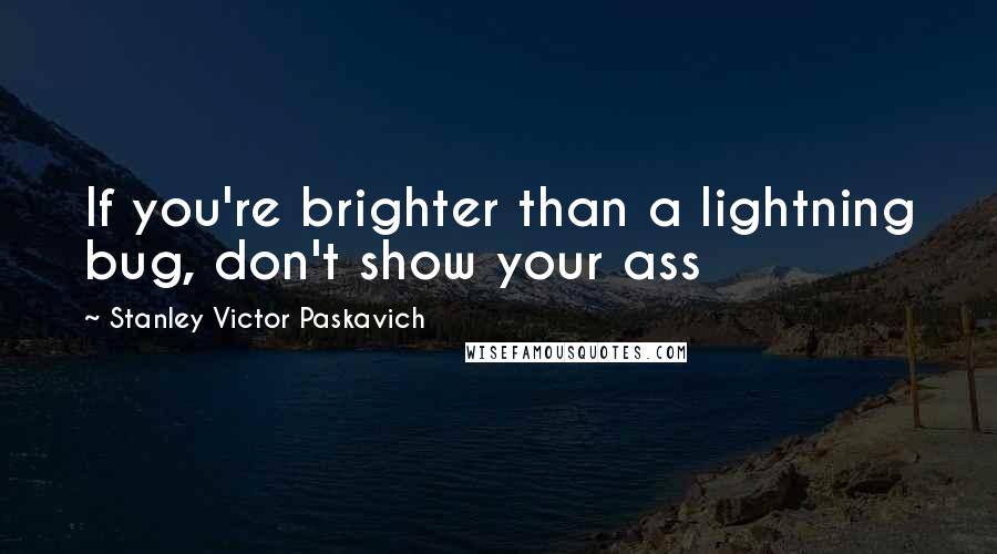 Stanley Victor Paskavich Quotes: If you're brighter than a lightning bug, don't show your ass