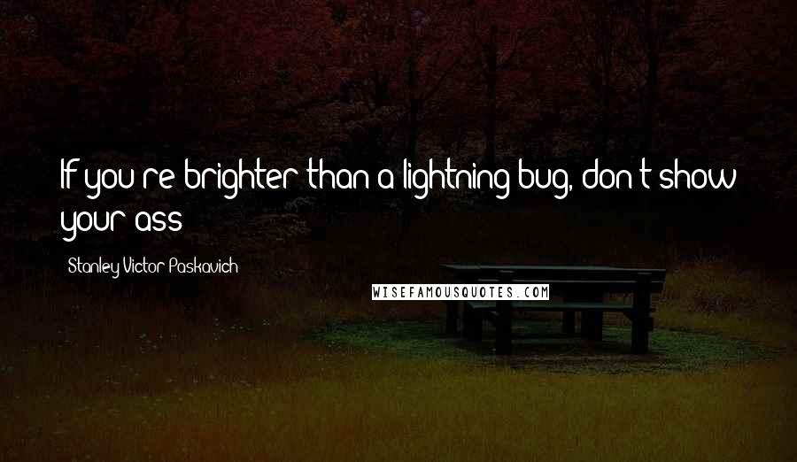 Stanley Victor Paskavich Quotes: If you're brighter than a lightning bug, don't show your ass