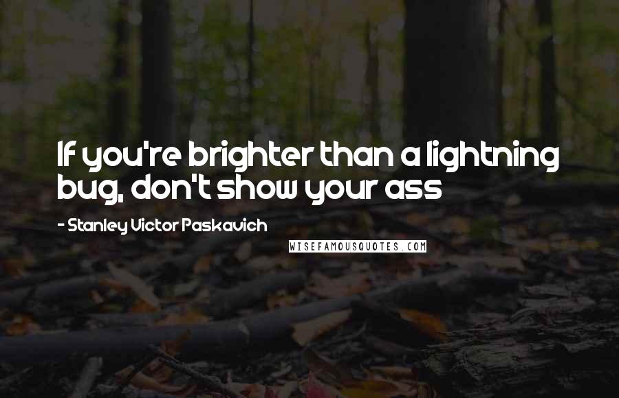 Stanley Victor Paskavich Quotes: If you're brighter than a lightning bug, don't show your ass