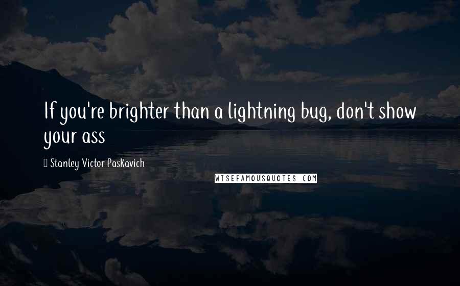 Stanley Victor Paskavich Quotes: If you're brighter than a lightning bug, don't show your ass