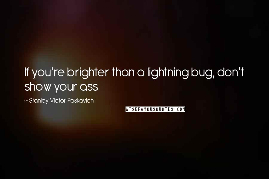 Stanley Victor Paskavich Quotes: If you're brighter than a lightning bug, don't show your ass