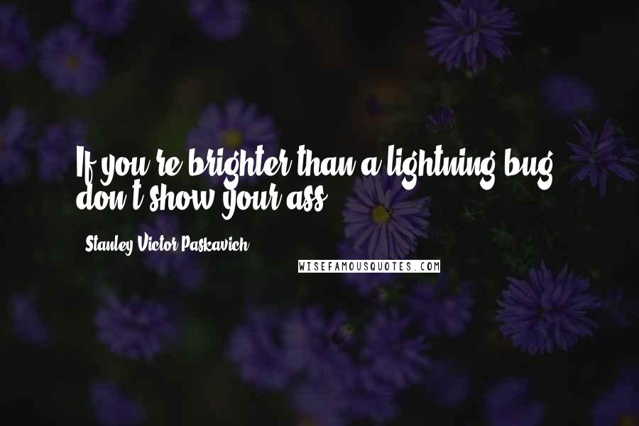 Stanley Victor Paskavich Quotes: If you're brighter than a lightning bug, don't show your ass